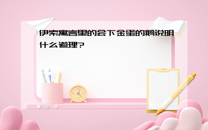 伊索寓言里的会下金蛋的鹅说明什么道理?