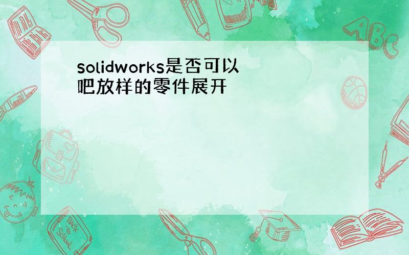 solidworks是否可以吧放样的零件展开