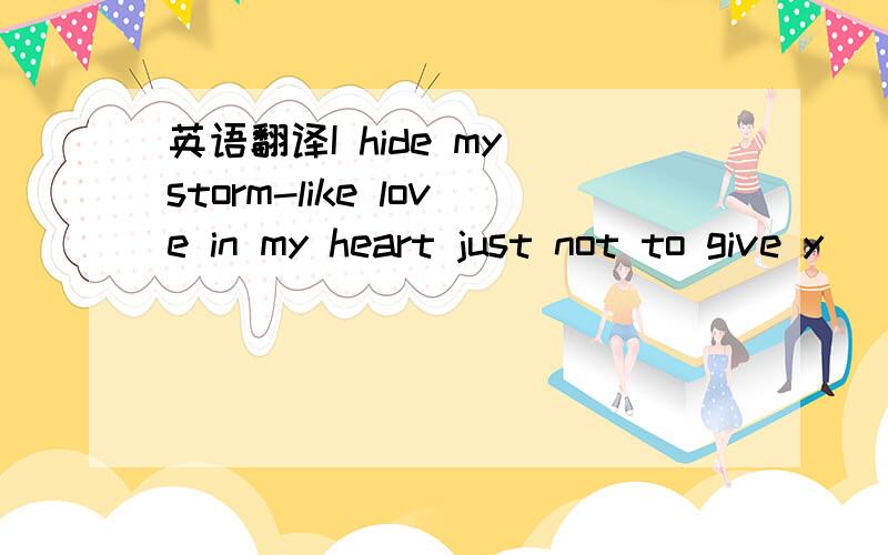 英语翻译I hide my storm-like love in my heart just not to give y