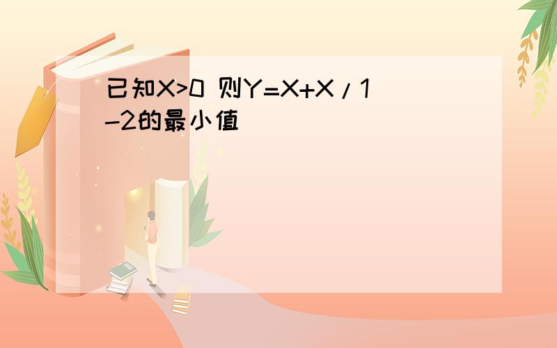 已知X>0 则Y=X+X/1-2的最小值