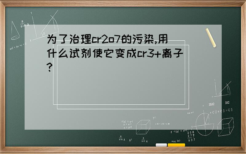 为了治理cr2o7的污染,用什么试剂使它变成cr3+离子?