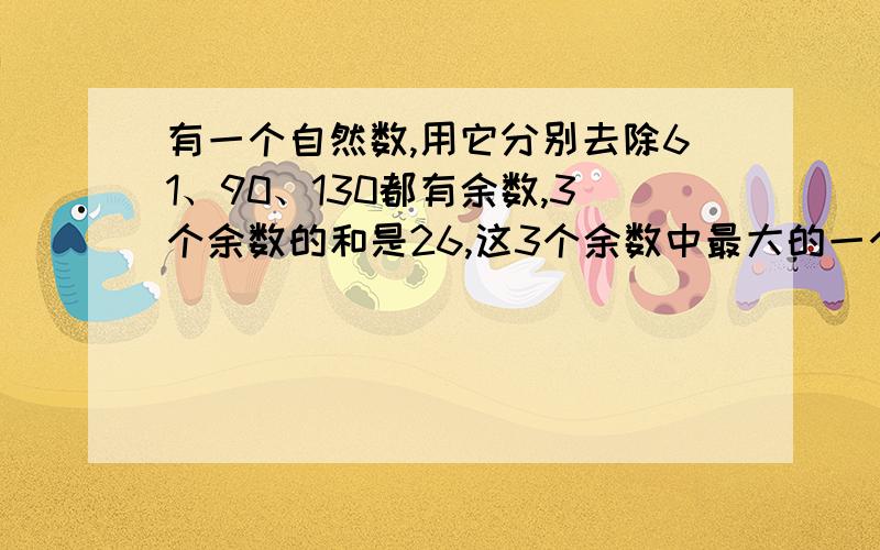 有一个自然数,用它分别去除61、90、130都有余数,3个余数的和是26,这3个余数中最大的一个是多少?