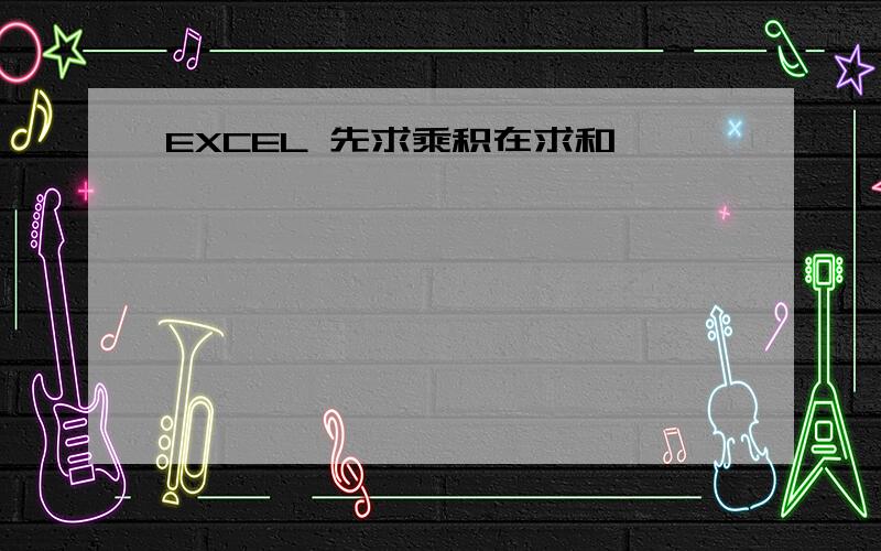 EXCEL 先求乘积在求和