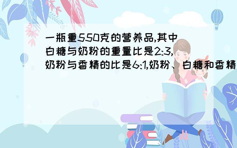 一瓶重550克的营养品,其中白糖与奶粉的重量比是2:3,奶粉与香精的比是6:1,奶粉、白糖和香精的重量各是多少克?