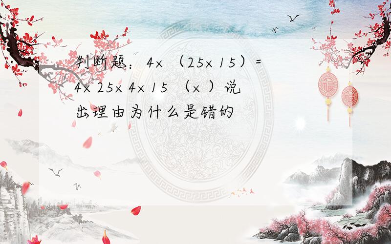 判断题：4×（25×15）=4×25×4×15 （×）说出理由为什么是错的