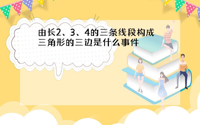 由长2、3、4的三条线段构成三角形的三边是什么事件