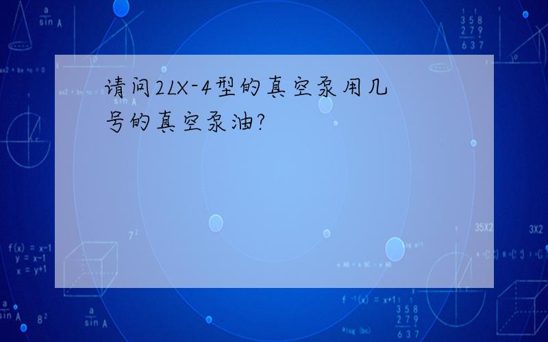 请问2LX-4型的真空泵用几号的真空泵油?