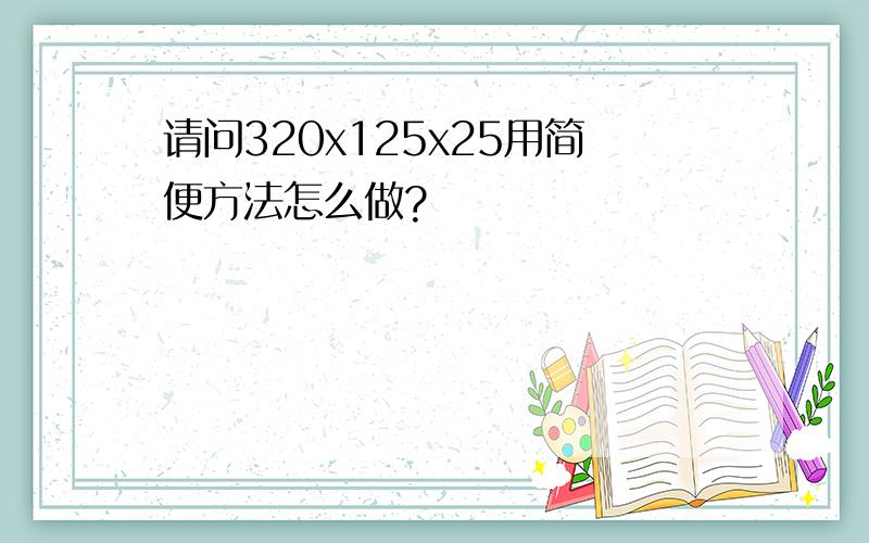 请问320x125x25用简便方法怎么做?