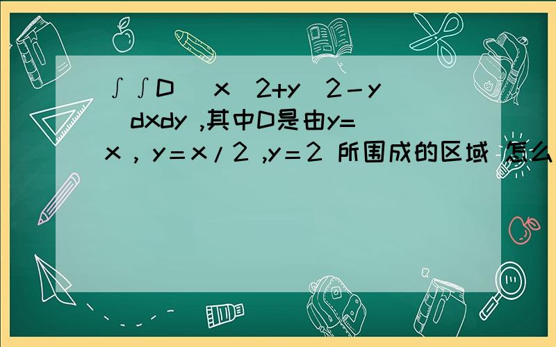 ∫∫D (x^2+y^2－y)dxdy ,其中D是由y=x , y＝x/2 ,y＝2 所围成的区域 怎么求解的全过程!