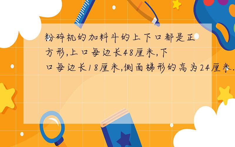 粉碎机的加料斗的上下口都是正方形,上口每边长48厘米,下口每边长18厘米,侧面梯形的高为24厘米.做这个加