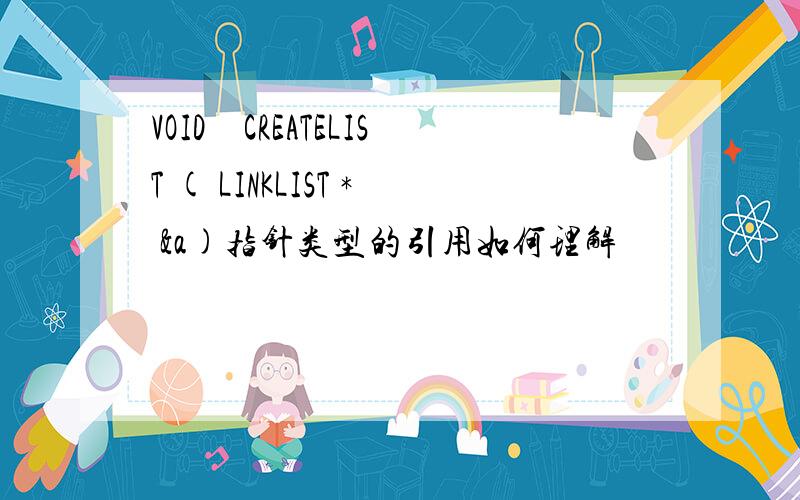 VOID　CREATELIST ( LINKLIST * &a)指针类型的引用如何理解