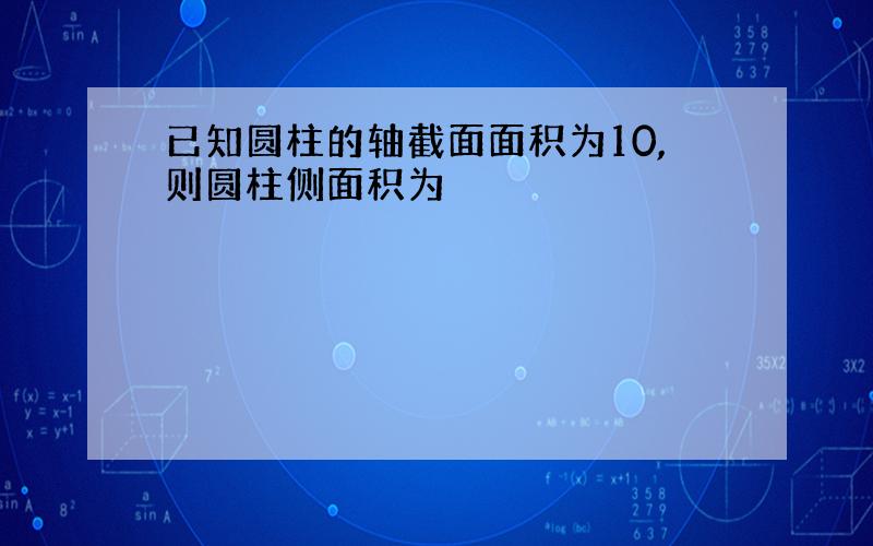 已知圆柱的轴截面面积为10,则圆柱侧面积为