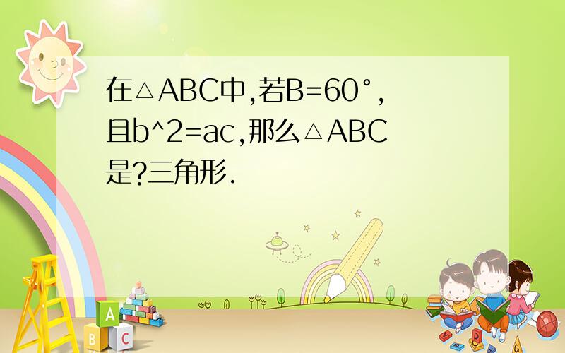 在△ABC中,若B=60°,且b^2=ac,那么△ABC是?三角形.