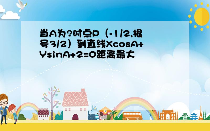 当A为?时点P（-1/2,根号3/2）到直线XcosA+YsinA+2=0距离最大