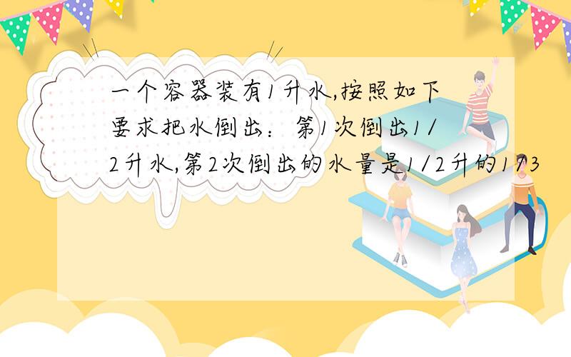 一个容器装有1升水,按照如下要求把水倒出：第1次倒出1/2升水,第2次倒出的水量是1/2升的1/3