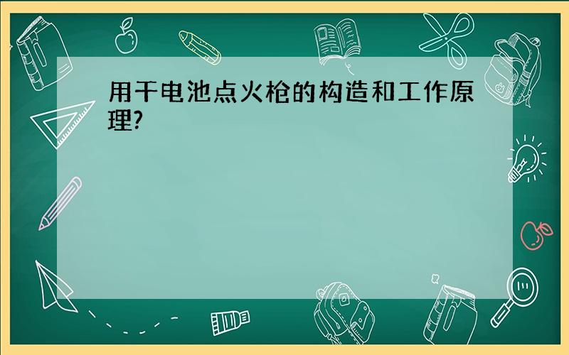 用干电池点火枪的构造和工作原理?