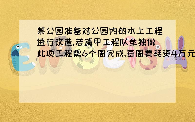 某公园准备对公园内的水上工程进行改造,若请甲工程队单独做此项工程需6个周完成,每周要耗资4万元；若请乙工程队单独做此项工