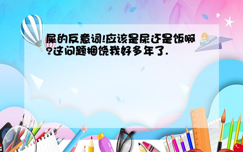 屎的反意词!应该是尿还是饭啊?这问题捆饶我好多年了.