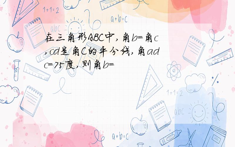 在三角形ABC中,角b=角c,cd是角C的平分线,角adc=75度,则角b=