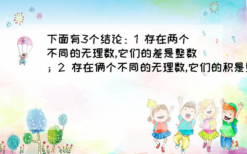 下面有3个结论：1 存在两个不同的无理数,它们的差是整数；2 存在俩个不同的无理数,它们的积是整数；3 存