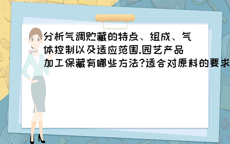 分析气调贮藏的特点、组成、气体控制以及适应范围.园艺产品加工保藏有哪些方法?适合对原料的要求