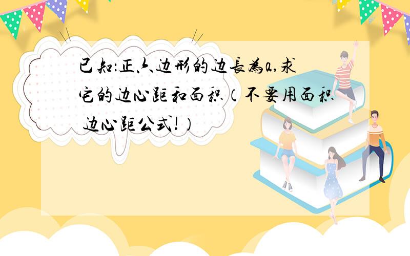 已知：正六边形的边长为a,求它的边心距和面积（不要用面积 边心距公式!）