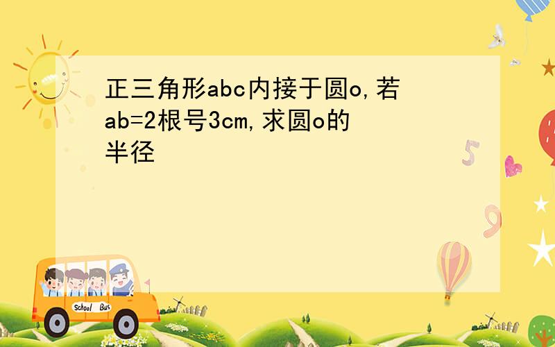 正三角形abc内接于圆o,若ab=2根号3cm,求圆o的半径