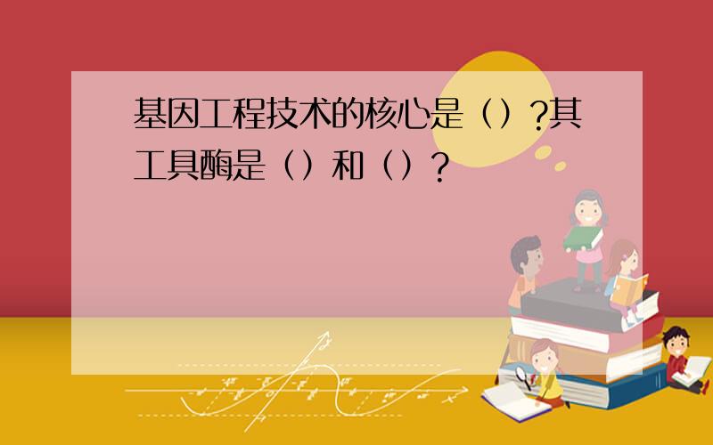 基因工程技术的核心是（）?其工具酶是（）和（）?