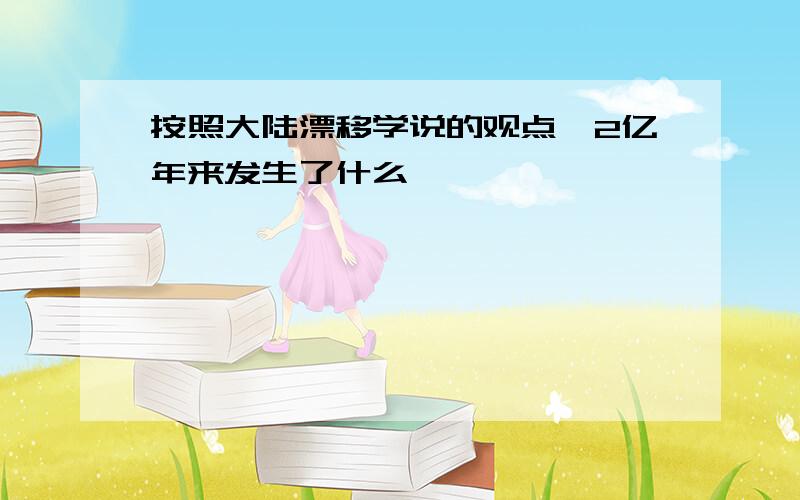 按照大陆漂移学说的观点,2亿年来发生了什么