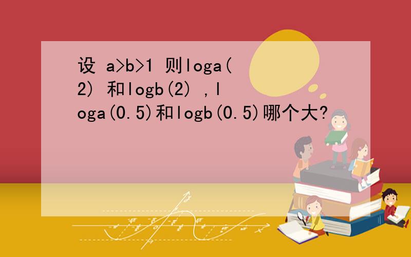 设 a>b>1 则loga(2) 和logb(2) ,loga(0.5)和logb(0.5)哪个大?