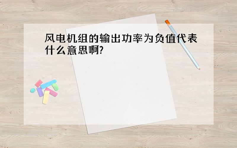 风电机组的输出功率为负值代表什么意思啊?