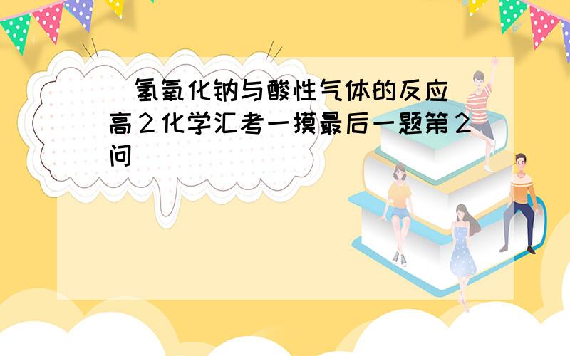 (氢氧化钠与酸性气体的反应)高２化学汇考一摸最后一题第２问