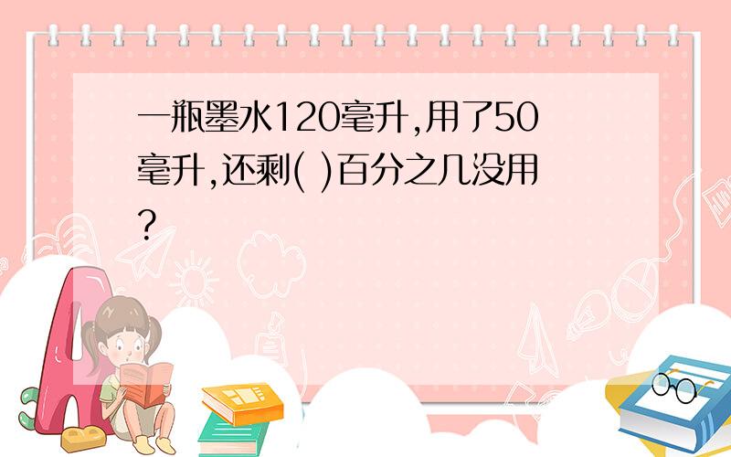 一瓶墨水120毫升,用了50毫升,还剩( )百分之几没用?