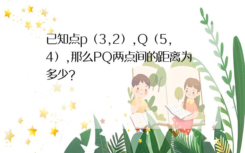 已知点p（3,2）,Q（5,4）,那么PQ两点间的距离为多少?