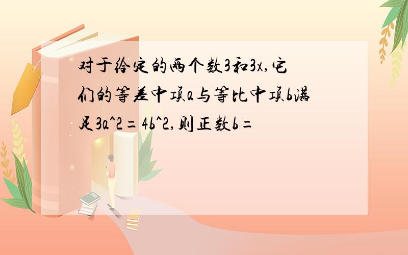 对于给定的两个数3和3x,它们的等差中项a与等比中项b满足3a^2=4b^2,则正数b=