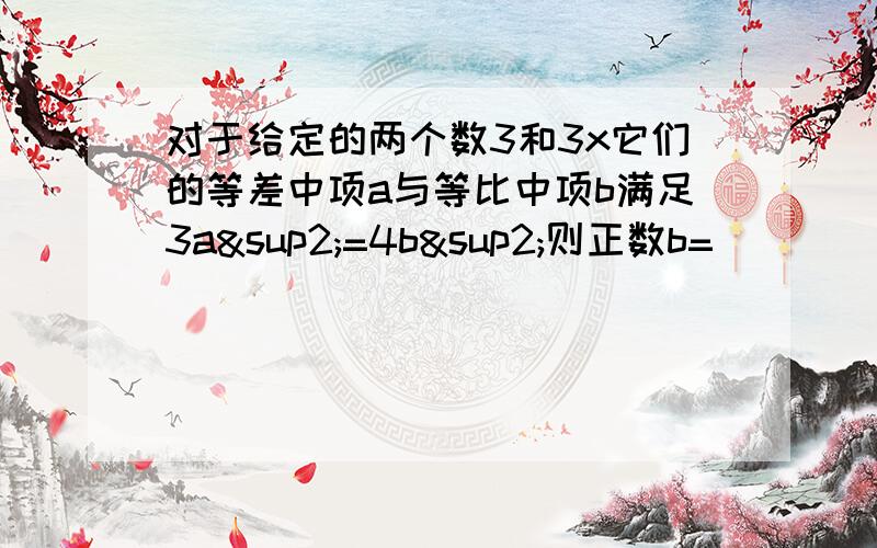 对于给定的两个数3和3x它们的等差中项a与等比中项b满足3a²=4b²则正数b=