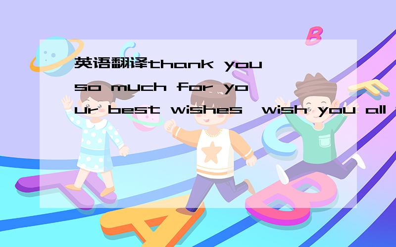 英语翻译thank you so much for your best wishes,wish you all the