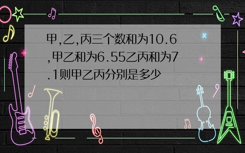 甲,乙,丙三个数和为10.6,甲乙和为6.55乙丙和为7.1则甲乙丙分别是多少