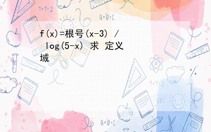 f(x)=根号(x-3) / log(5-x) 求 定义域