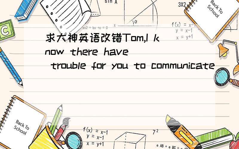 求大神英语改错Tom,I know there have trouble for you to communicate