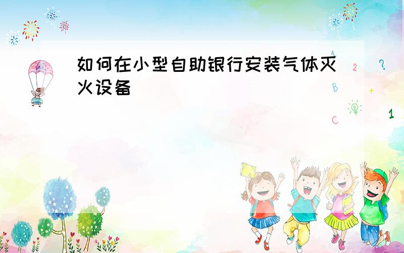 如何在小型自助银行安装气体灭火设备