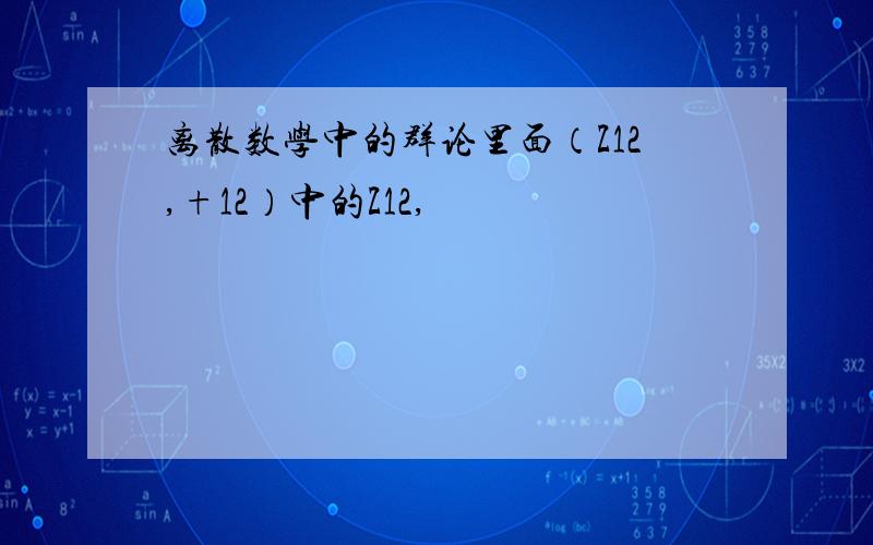 离散数学中的群论里面（Z12,+12）中的Z12,