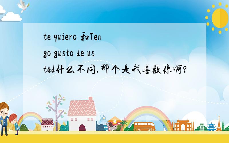 te quiero 和Tengo gusto de usted什么不同,那个是我喜欢你啊?