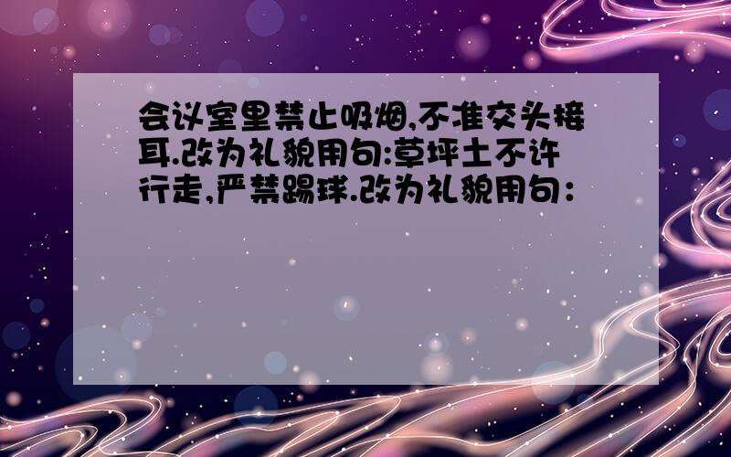 会议室里禁止吸烟,不准交头接耳.改为礼貌用句:草坪土不许行走,严禁踢球.改为礼貌用句：