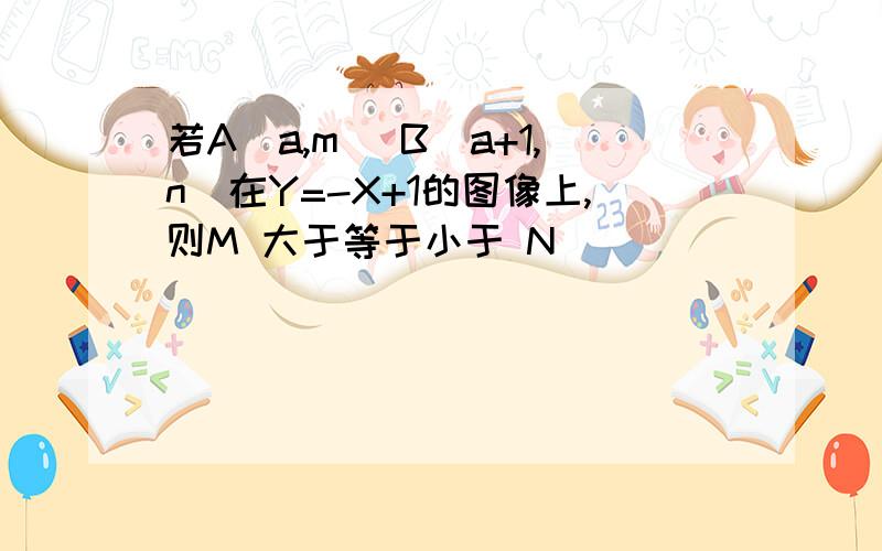 若A（a,m) B(a+1,n)在Y=-X+1的图像上,则M 大于等于小于 N