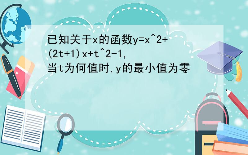 已知关于x的函数y=x^2+(2t+1)x+t^2-1,当t为何值时,y的最小值为零