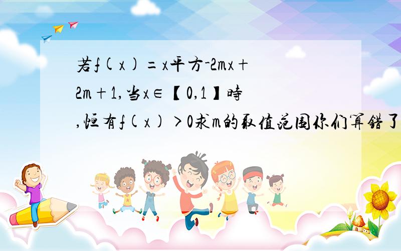 若f(x)=x平方-2mx+2m+1,当x∈【0,1】时,恒有f(x)>0求m的取值范围你们算错了啊