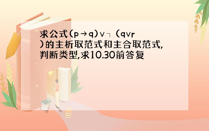 求公式(p→q)∨┐(q∨r)的主析取范式和主合取范式,判断类型,求10.30前答复