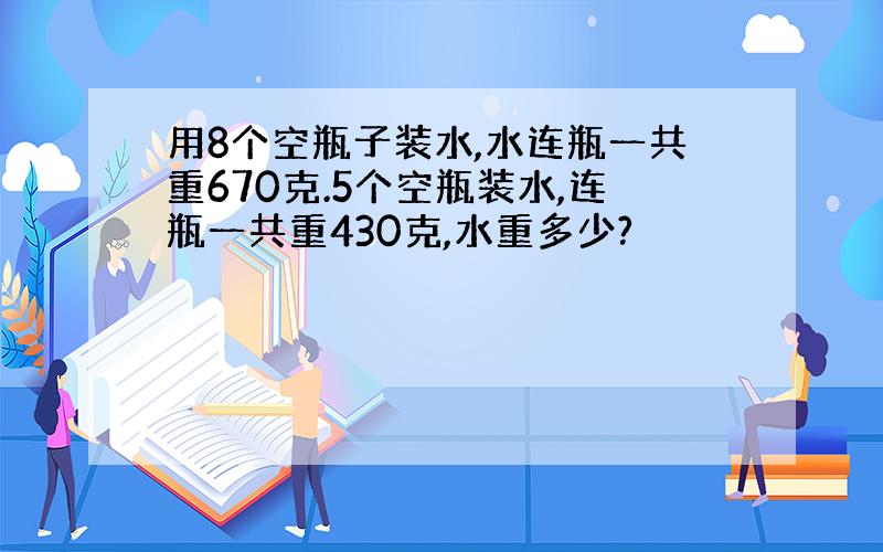 用8个空瓶子装水,水连瓶一共重670克.5个空瓶装水,连瓶一共重430克,水重多少?