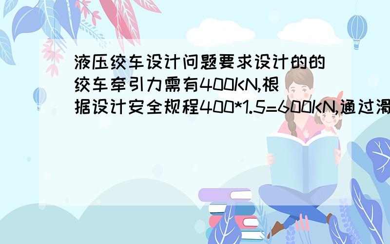 液压绞车设计问题要求设计的的绞车牵引力需有400KN,根据设计安全规程400*1.5=600KN,通过滑轮组和绕绳方式,